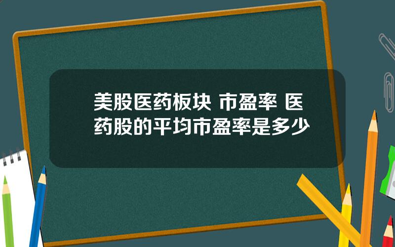 美股医药板块 市盈率 医药股的平均市盈率是多少